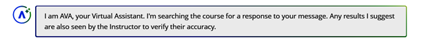 Screenshot: I am AVA, your Virtual Assistant. I'm searching the course for a response to your message. Any results I suggest are also seen by the instructor to verify their accuracy.